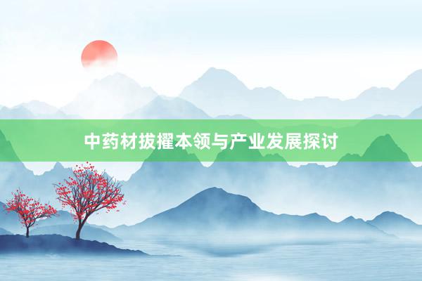 中药材拔擢本领与产业发展探讨