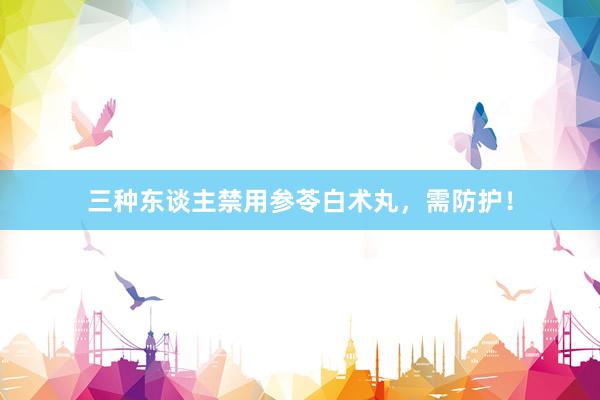 三种东谈主禁用参苓白术丸，需防护！